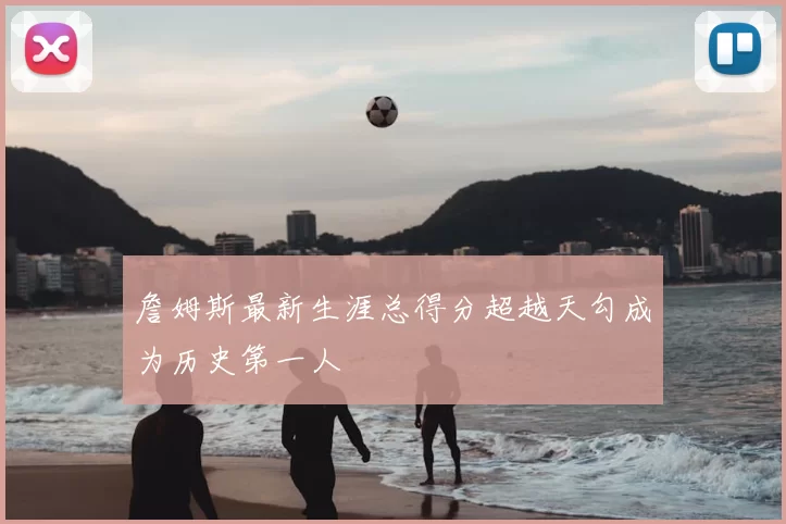 詹姆斯最新生涯总得分超越天勾成为历史第一人