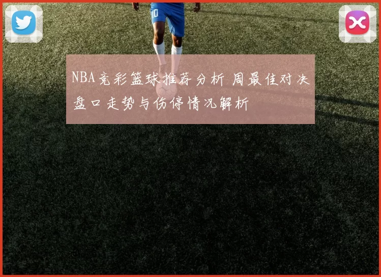 NBA竞彩篮球推荐分析 周最佳对决盘口走势与伤停情况解析