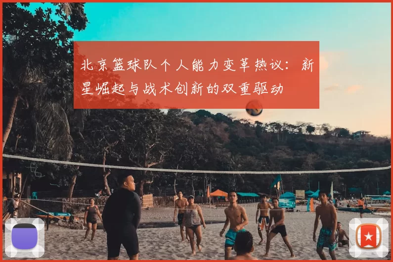 北京篮球队个人能力变革热议：新星崛起与战术创新的双重驱动