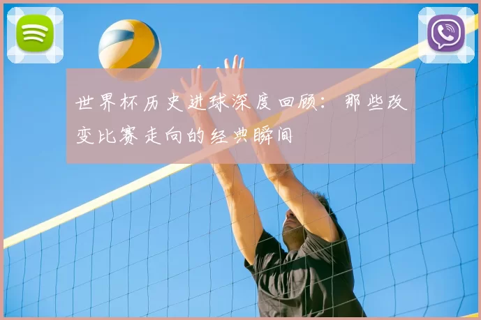 世界杯历史进球深度回顾：那些改变比赛走向的经典瞬间