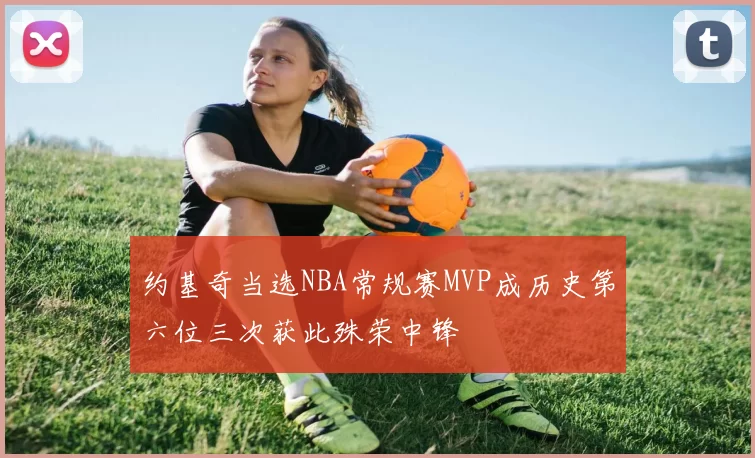 约基奇当选NBA常规赛MVP成历史第六位三次获此殊荣中锋