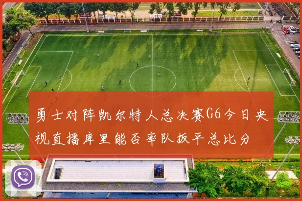 勇士对阵凯尔特人总决赛G6今日央视直播库里能否率队扳平总比分