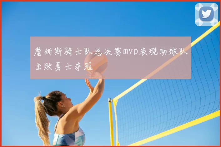 詹姆斯骑士队总决赛mvp表现助球队击败勇士夺冠