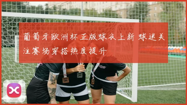 葡萄牙欧洲杯正版球衣上新 球迷关注赛场穿搭热度提升