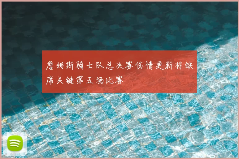 詹姆斯骑士队总决赛伤情更新将缺席关键第五场比赛