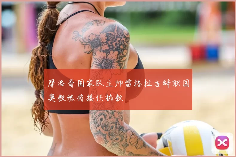 摩洛哥国家队主帅雷格拉吉辞职国奥教练将接任执教