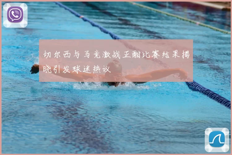 切尔西与马竞激战正酣比赛结果揭晓引发球迷热议