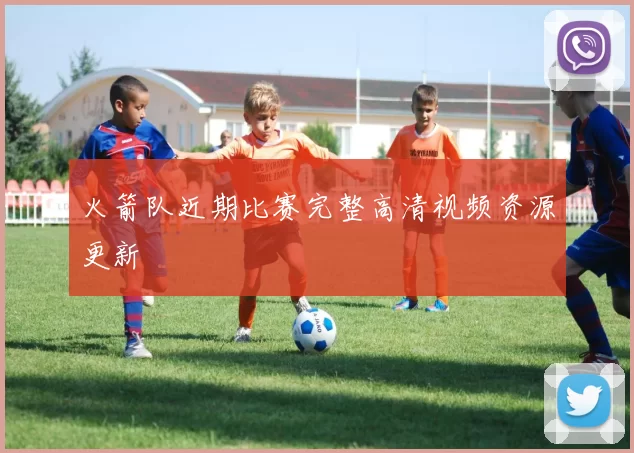 火箭队近期比赛完整高清视频资源更新