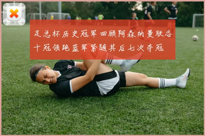 足总杯历史冠军回顾阿森纳曼联各十冠领跑蓝军紧随其后七次夺冠