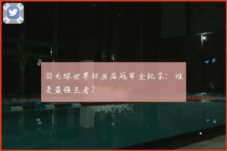 羽毛球世界杯历届冠军全纪录：谁是最强王者？