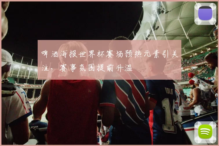啤酒海报世界杯赛场预热元素引关注，赛事氛围提前升温