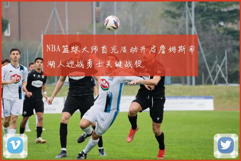 NBA篮球大师首充活动开启詹姆斯率湖人迎战勇士关键战役