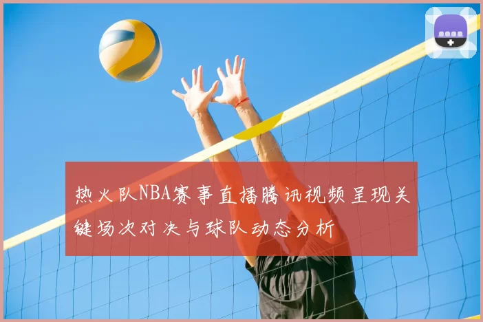 热火队NBA赛事直播腾讯视频呈现关键场次对决与球队动态分析