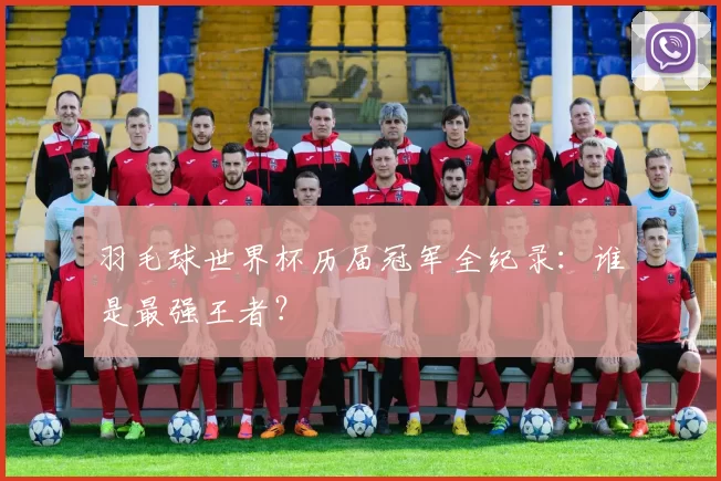 羽毛球世界杯历届冠军全纪录:谁是最强王者?