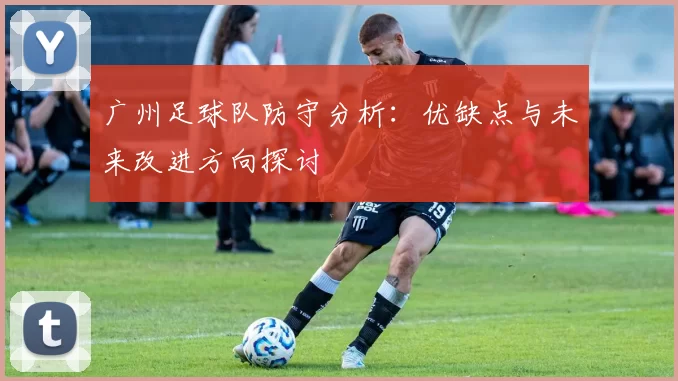 广州足球队防守分析:优缺点与未来改进方向探讨