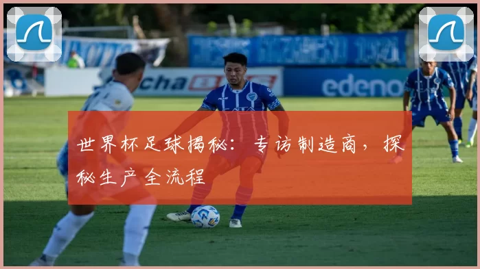 世界杯足球揭秘:专访制造商,探秘生产全流程
