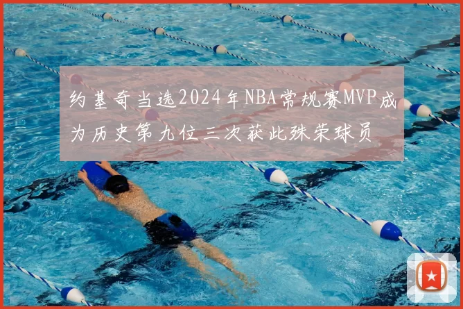 约基奇当选2024年NBA常规赛MVP成为历史第九位三次获此殊荣球员