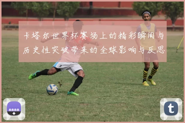 卡塔尔世界杯赛场上的精彩瞬间与历史性突破带来的全球影响与反思