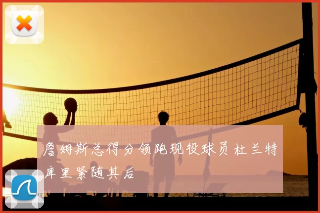詹姆斯总得分领跑现役球员杜兰特库里紧随其后