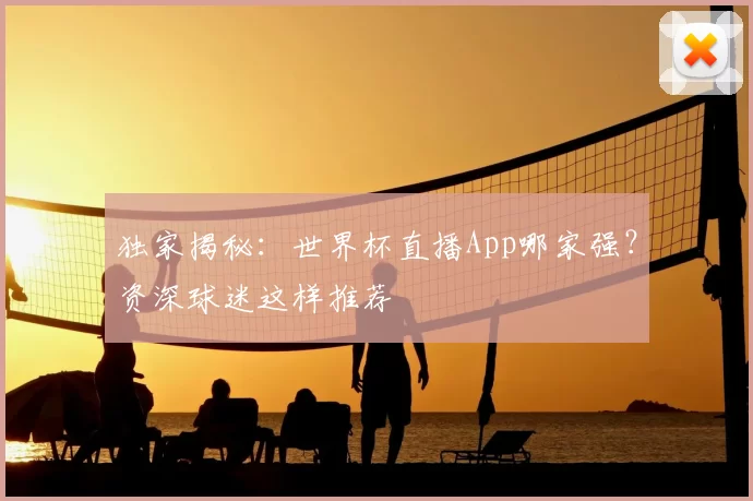 独家揭秘：世界杯直播App哪家强？资深球迷这样推荐