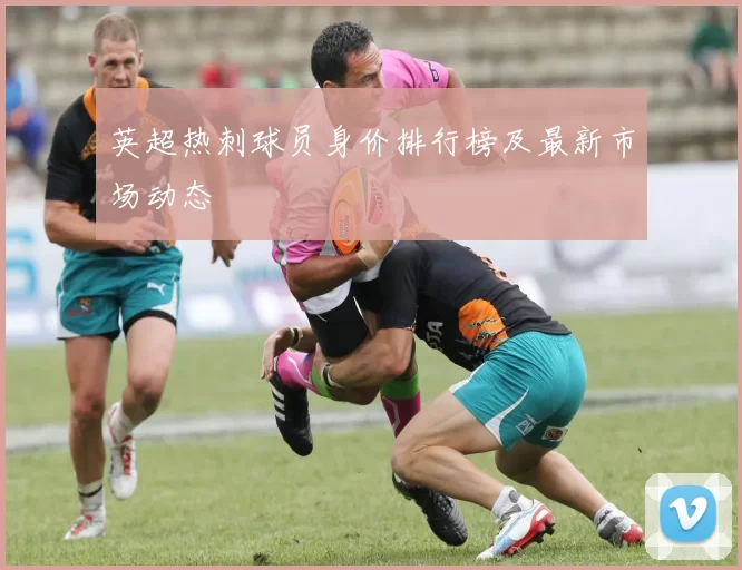 英超热刺球员身价排行榜及最新市场动态