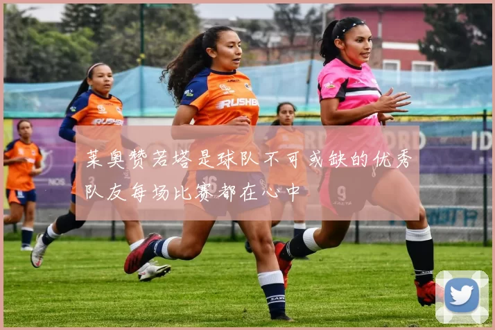 莱奥赞若塔是球队不可或缺的优秀队友每场比赛都在心中