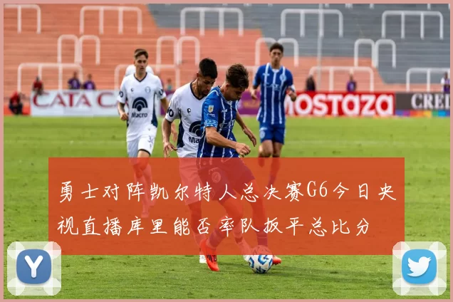 勇士对阵凯尔特人总决赛G6今日央视直播库里能否率队扳平总比分