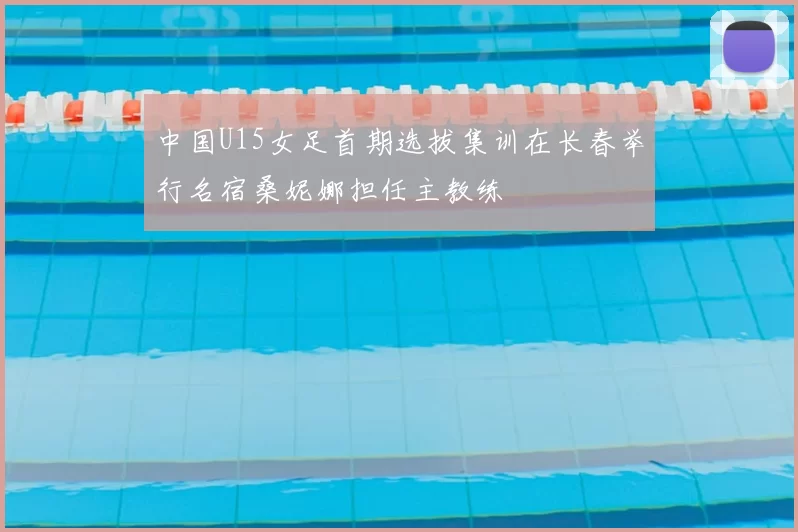 中国U15女足首期选拔集训在长春举行名宿桑妮娜担任主教练