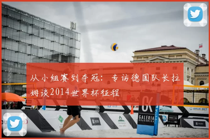 从小组赛到夺冠:专访德国队长拉姆谈2014世界杯征程