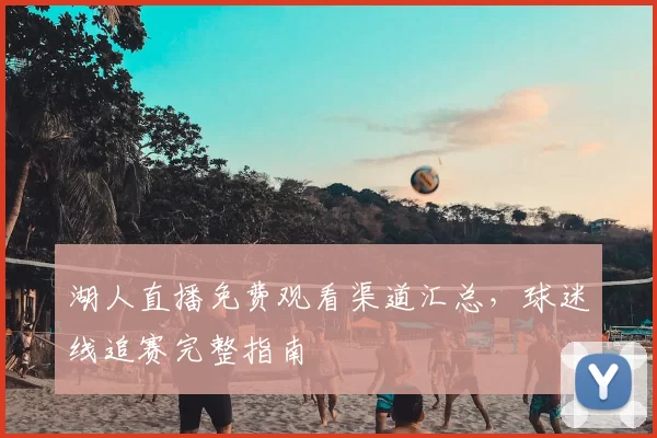 湖人直播免费观看渠道汇总,球迷线追赛完整指南