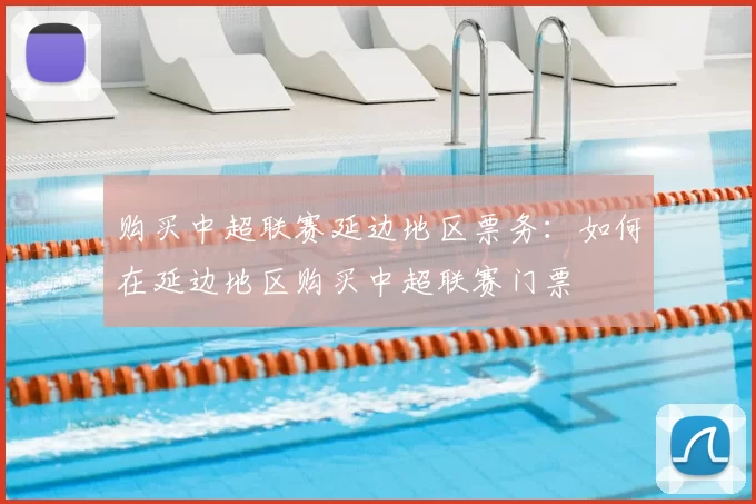 购买中超联赛延边地区票务：如何在延边地区购买中超联赛门票