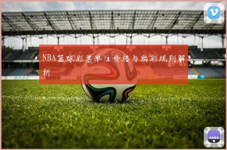 NBA篮球彩票单注价格与购彩规则解析