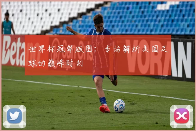 世界杯冠军版图：专访解析美国足球的巅峰时刻