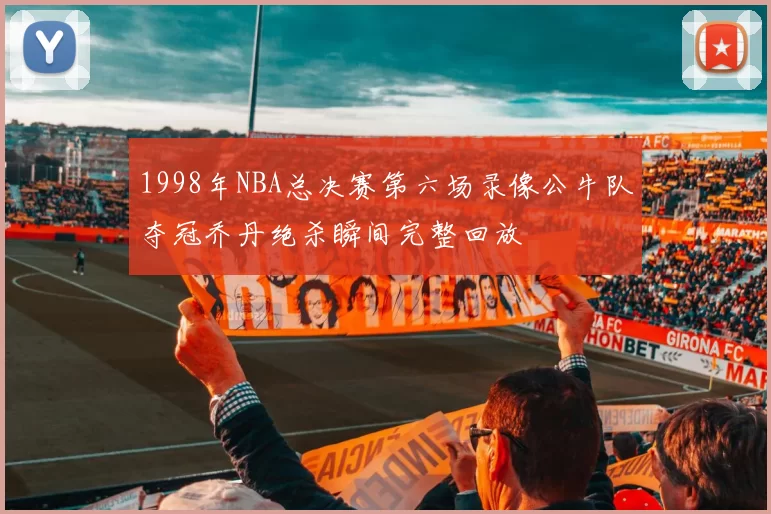 1998年NBA总决赛第六场录像公牛队夺冠乔丹绝杀瞬间完整回放