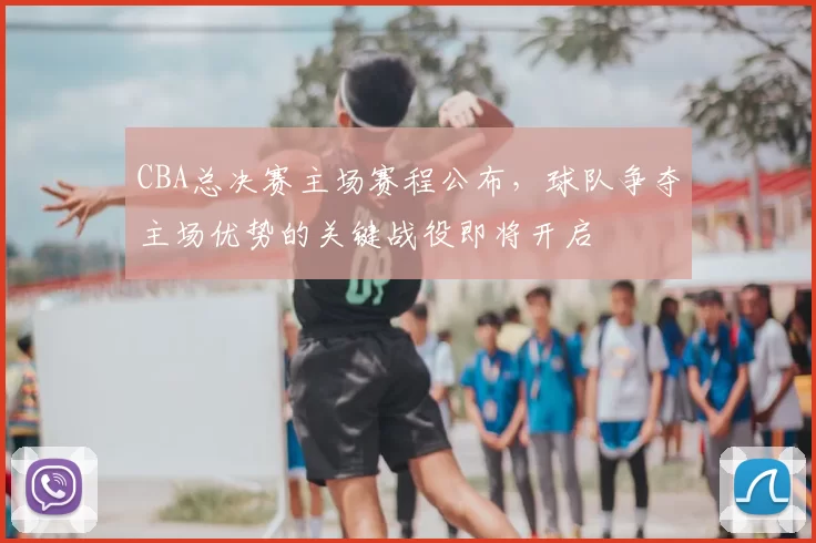 CBA总决赛主场赛程公布，球队争夺主场优势的关键战役即将开启