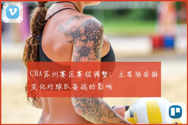 CBA苏州赛区赛程调整：主客场安排变化对球队备战的影响