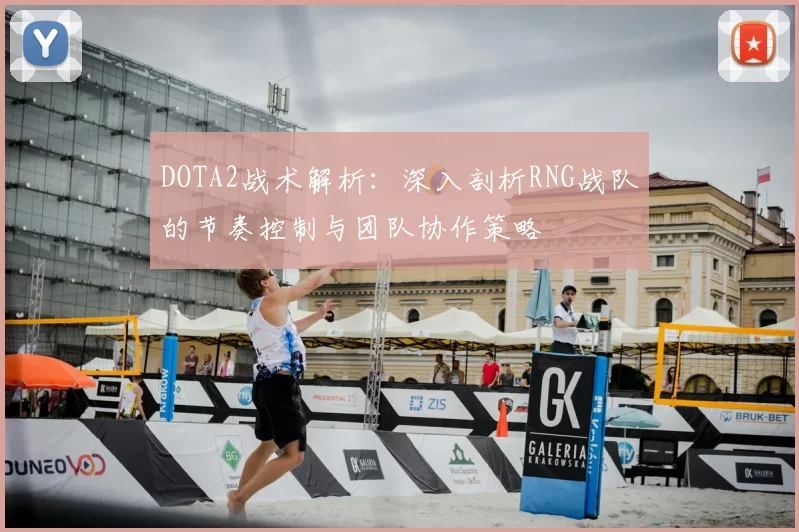 DOTA2战术解析:深入剖析RNG战队的节奏控制与团队协作策略