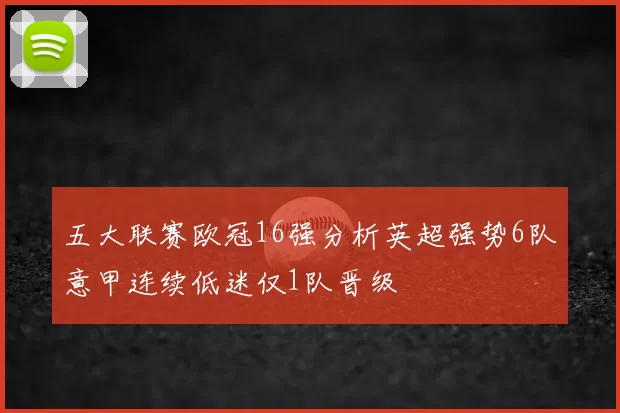 五大联赛欧冠16强分析英超强势6队意甲连续低迷仅1队晋级