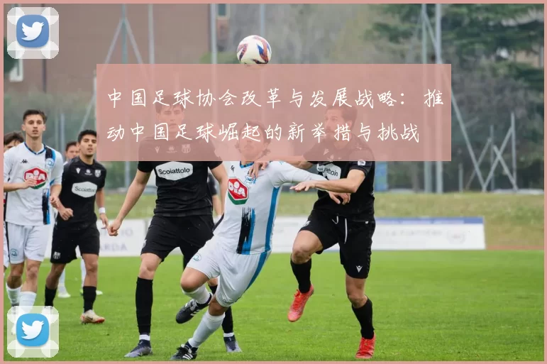 中国足球协会改革与发展战略：推动中国足球崛起的新举措与挑战