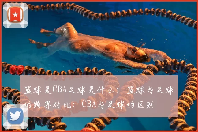 篮球是CBA足球是什么：篮球与足球的跨界对比：CBA与足球的区别