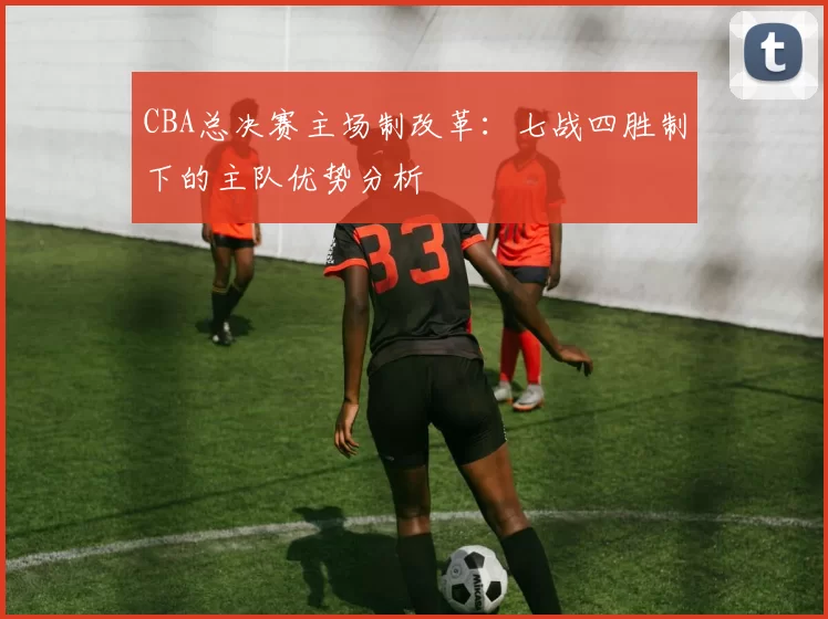 CBA总决赛主场制改革：七战四胜制下的主队优势分析