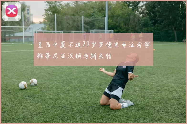 皇马今夏不追29岁罗德里专注考察维蒂尼亚沃顿与斯米特