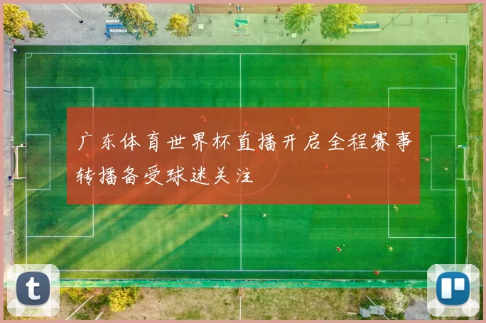 广东体育世界杯直播开启全程赛事转播备受球迷关注