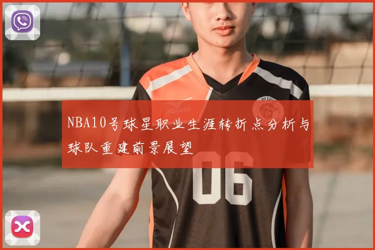 NBA10号球星职业生涯转折点分析与球队重建前景展望