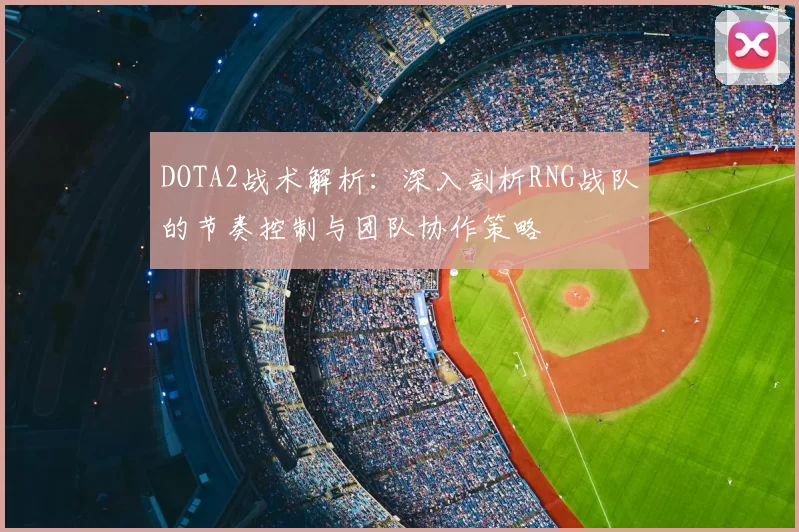 DOTA2战术解析：深入剖析RNG战队的节奏控制与团队协作策略