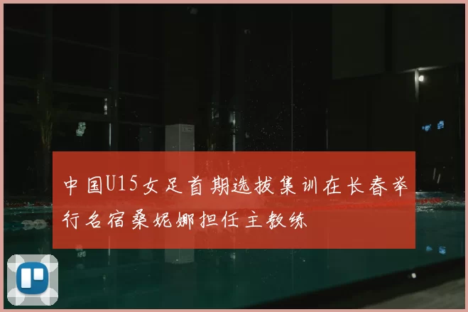 中国U15女足首期选拔集训在长春举行名宿桑妮娜担任主教练
