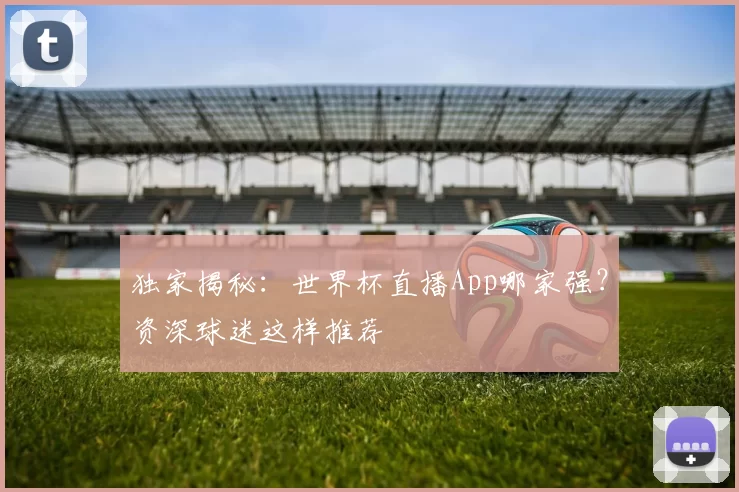 独家揭秘:世界杯直播App哪家强?资深球迷这样推荐