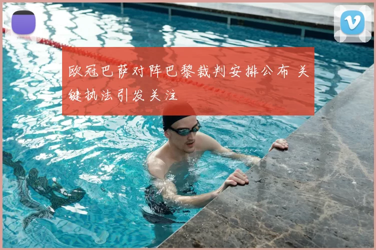 欧冠巴萨对阵巴黎裁判安排公布 关键执法引发关注