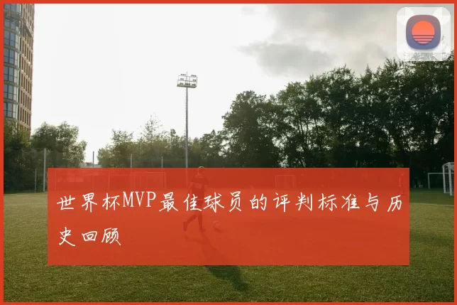 世界杯MVP最佳球员的评判标准与历史回顾