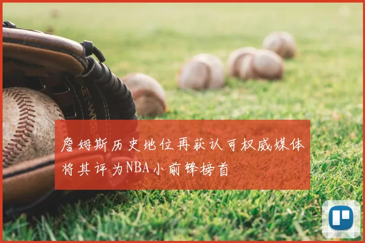 詹姆斯历史地位再获认可权威媒体将其评为NBA小前锋榜首